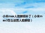 小米max人臉解鎖補丁（小米max3怎么設(shè)置人臉解鎖）