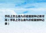 手機(jī)上怎么查九價(jià)疫苗接種記錄河南（手機(jī)上怎么查九價(jià)疫苗接種記錄）