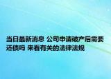 當(dāng)日最新消息 公司申請(qǐng)破產(chǎn)后需要還債嗎 來(lái)看有關(guān)的法律法規(guī)