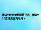 榮耀v30支持無(wú)限快充嗎（榮耀v30支持無(wú)線充電嗎）