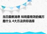 當(dāng)日最新消息 祛斑最有效的偏方是什么 4大方法供你選擇