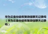 華為云備份能恢復(fù)微信聊天記錄嗎（華為云備份能恢復(fù)微信聊天記錄嗎）