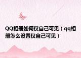 QQ相冊如何僅自己可見（qq相冊怎么設(shè)置僅自己可見）