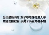 當日最新消息 女子等電梯時遭人惡意撞擊險致盲 該男子簡直禽獸不如