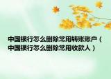 中國銀行怎么刪除常用轉(zhuǎn)賬賬戶（中國銀行怎么刪除常用收款人）