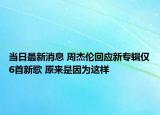 當(dāng)日最新消息 周杰倫回應(yīng)新專輯僅6首新歌 原來是因?yàn)檫@樣