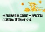 當(dāng)日最新消息 鄭州開出首張不戴口罩罰單 共罰款多少錢