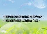 中國地圖上的四大海是哪四大海?（中國地圖有哪四大海簡(jiǎn)介介紹）