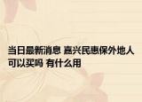 當(dāng)日最新消息 嘉興民惠保外地人可以買嗎 有什么用