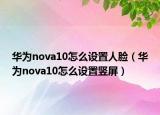 華為nova10怎么設(shè)置人臉（華為nova10怎么設(shè)置豎屏）