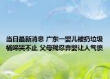 當(dāng)日最新消息 廣東一嬰兒被扔垃圾桶啼哭不止 父母殘忍棄嬰讓人氣憤