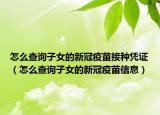 怎么查詢子女的新冠疫苗接種憑證（怎么查詢子女的新冠疫苗信息）