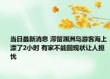 當(dāng)日最新消息 滯留潿洲島游客海上漂了2小時 有家不能回現(xiàn)狀讓人擔(dān)憂
