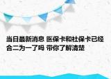 當(dāng)日最新消息 醫(yī)保卡和社?？ㄒ呀?jīng)合二為一了嗎 帶你了解清楚