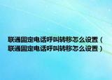 聯(lián)通固定電話呼叫轉(zhuǎn)移怎么設(shè)置（聯(lián)通固定電話呼叫轉(zhuǎn)移怎么設(shè)置）