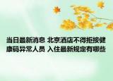 當(dāng)日最新消息 北京酒店不得拒接健康碼異常人員 入住最新規(guī)定有哪些