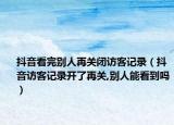 抖音看完別人再關(guān)閉訪客記錄（抖音訪客記錄開了再關(guān),別人能看到嗎）