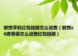 聯(lián)想手機(jī)紅包提醒怎么設(shè)置（聯(lián)想z6青春版怎么設(shè)置紅包提醒）