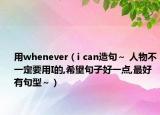 用whenever（i can造句～ 人物不一定要用I的,希望句子好一點(diǎn),最好有句型～）
