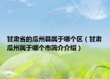 甘肅省的瓜州縣屬于哪個區(qū)（甘肅瓜州屬于哪個市簡介介紹）