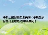 手機(jī)上的月亮怎么關(guān)閉（手機(jī)顯示月亮什么意思,在哪兒關(guān)閉）