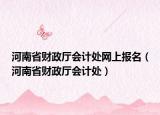 河南省財(cái)政廳會(huì)計(jì)處網(wǎng)上報(bào)名（河南省財(cái)政廳會(huì)計(jì)處）