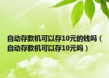 自動(dòng)存款機(jī)可以存10元的錢嗎（自動(dòng)存款機(jī)可以存10元嗎）
