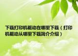 下載打印機(jī)驅(qū)動(dòng)在哪里下載（打印機(jī)驅(qū)動(dòng)從哪里下載簡(jiǎn)介介紹）