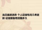 當日最新消息 個人征信每月幾號更新 征信報告有效期多久