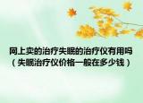 網(wǎng)上賣的治療失眠的治療儀有用嗎（失眠治療儀價(jià)格一般在多少錢）