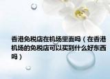 香港免稅店在機(jī)場里面嗎（在香港機(jī)場的免稅店可以買到什么好東西嗎）