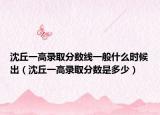 沈丘一高錄取分?jǐn)?shù)線一般什么時(shí)候出（沈丘一高錄取分?jǐn)?shù)是多少）