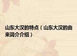 山東大漢的特點(diǎn)（山東大漢的由來簡介介紹）