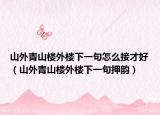 山外青山樓外樓下一句怎么接才好（山外青山樓外樓下一句押韻）
