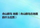 舟山群島 地圖（舟山群島在地圖的什么位置）