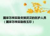 國家怎樣獎(jiǎng)勵(lì)支援武漢的醫(yī)護(hù)人員（國家怎樣獎(jiǎng)勵(lì)殷玉珍）