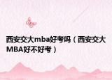 西安交大mba好考嗎（西安交大MBA好不好考）
