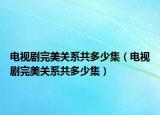 電視劇完美關系共多少集（電視劇完美關系共多少集）