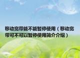 移動(dòng)寬帶能不能暫停使用（移動(dòng)寬帶可不可以暫停使用簡(jiǎn)介介紹）