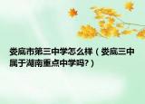 婁底市第三中學(xué)怎么樣（婁底三中屬于湖南重點(diǎn)中學(xué)嗎?）