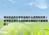 考中外合作辦學(xué)專業(yè)有什么優(yōu)勢(shì)和劣勢(shì)（報(bào)考時(shí)注意什么說的越詳細(xì)越好不要復(fù)制的）