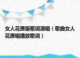 女人花原版歌詞演唱（歌曲女人花原唱播放歌詞）
