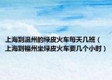 上海到溫州的綠皮火車每天幾班（上海到福州坐綠皮火車要幾個小時）