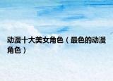 動漫十大美女角色（最色的動漫角色）