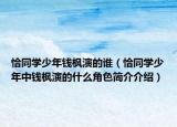 恰同學少年錢楓演的誰（恰同學少年中錢楓演的什么角色簡介介紹）