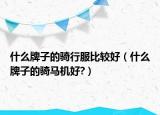 什么牌子的騎行服比較好（什么牌子的騎馬機好?）