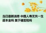 當(dāng)日最新消息 中國(guó)人壽無(wú)憂一生返本金嗎 屬于儲(chǔ)蓄險(xiǎn)嗎