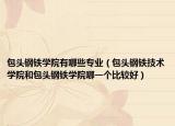 包頭鋼鐵學(xué)院有哪些專業(yè)（包頭鋼鐵技術(shù)學(xué)院和包頭鋼鐵學(xué)院哪一個(gè)比較好）