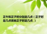 正午和正子時(shí)分別是幾點(diǎn)（正子時(shí)是幾點(diǎn)夜晚正子時(shí)是幾點(diǎn)_）