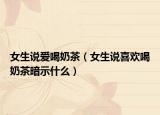 女生說愛喝奶茶（女生說喜歡喝奶茶暗示什么）